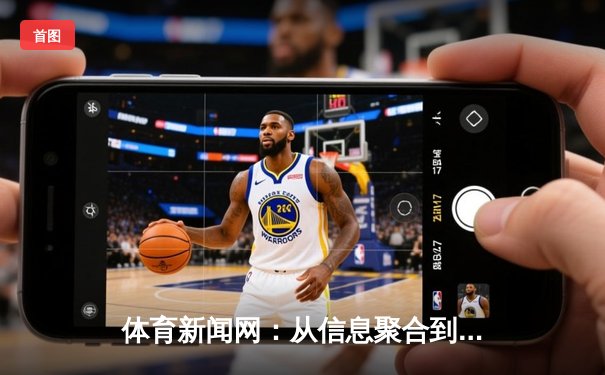 体育新闻网：从信息聚合到情感共鸣的数字化演进