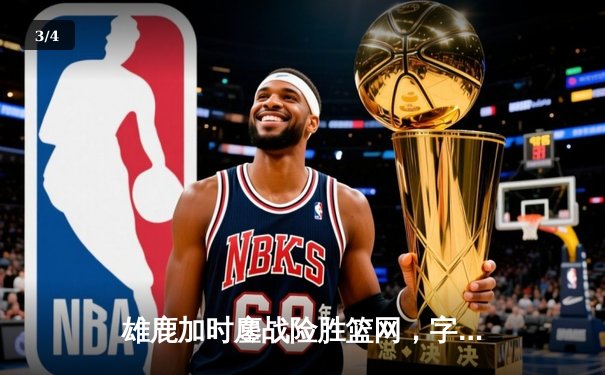 雄鹿加时鏖战险胜篮网，字母哥36+12+5主宰关键时刻 - 3