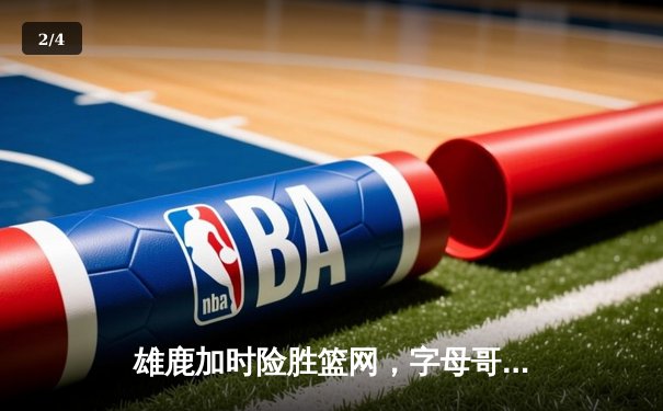 雄鹿加时险胜篮网，字母哥狂砍44分率队逆转，杜兰特空砍39分难救主 - 2