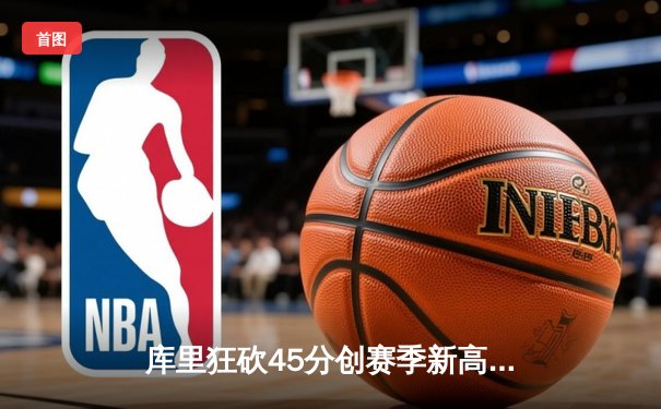 库里狂砍45分创赛季新高，勇士加时险胜凯尔特人延续主场不败金身