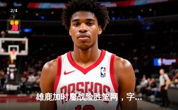 雄鹿加时鏖战险胜篮网，字母哥34+18率队捍卫主场 - 2