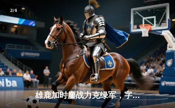 雄鹿加时鏖战力克绿军，字母哥44+14率队守住主场 - 2