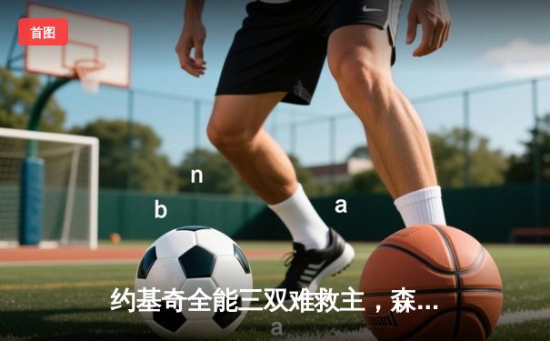 约基奇全能三双难救主，森林狼险胜掘金将系列赛拖入抢七大战