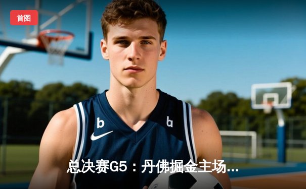 总决赛G5：丹佛掘金主场力克热火，约基奇28+16率队夺赛点