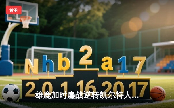 雄鹿加时鏖战逆转凯尔特人，字母哥44+14+7主宰北岸花园