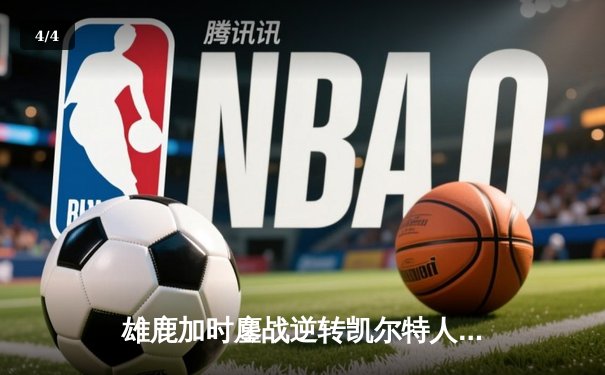 雄鹿加时鏖战逆转凯尔特人，字母哥44+14+7主宰北岸花园 - 4