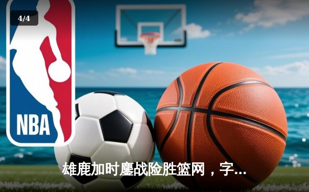 雄鹿加时鏖战险胜篮网，字母哥44分主宰关键时刻 - 4