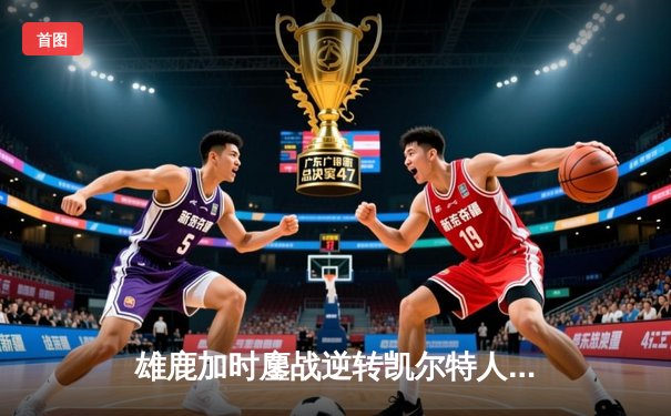 雄鹿加时鏖战逆转凯尔特人，字母哥44+14+7主宰北岸花园