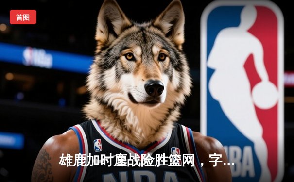 雄鹿加时鏖战险胜篮网，字母哥44分14篮板制霸内线