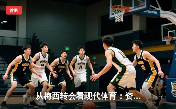 从梅西转会看现代体育：资本、数据与全球化如何重塑竞技本质